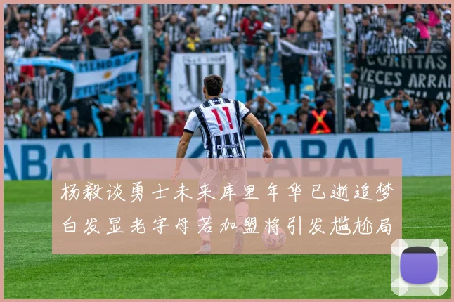 杨毅谈勇士未来库里年华已逝追梦白发显老字母若加盟将引发尴尬局面