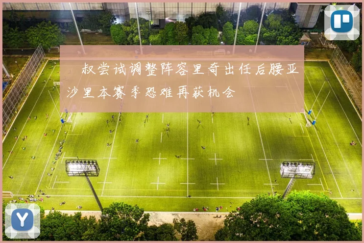 囧叔尝试调整阵容里奇出任后腰亚沙里本赛季恐难再获机会