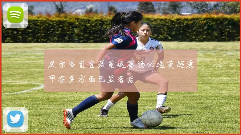 皮尔洛直言若重返赛场必选英超意甲在多方面已显落后