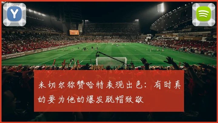 米切尔称赞哈特表现出色：有时真的要为他的爆发脱帽致敬