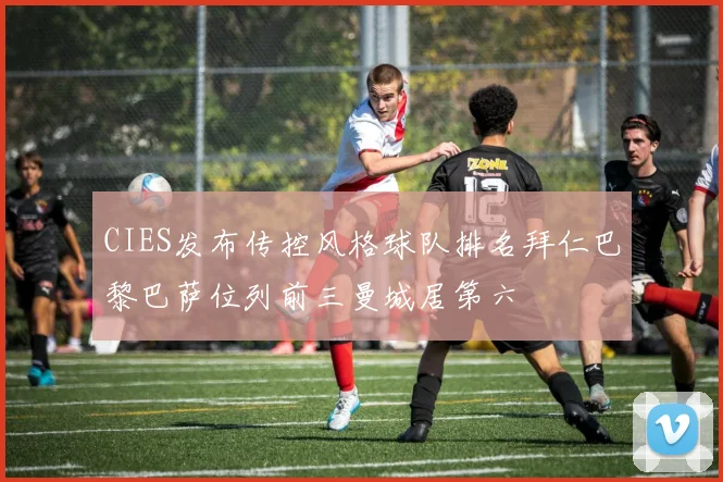 CIES发布传控风格球队排名拜仁巴黎巴萨位列前三曼城居第六
