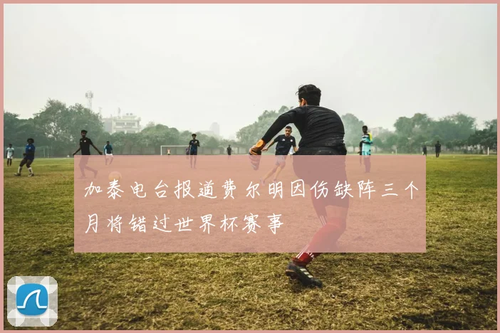 加泰电台报道费尔明因伤缺阵三个月将错过世界杯赛事