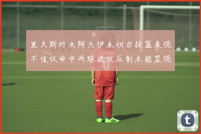 里夫斯对决阿杰伊米切尔投篮表现不佳仅命中两球进攻压制未能显现