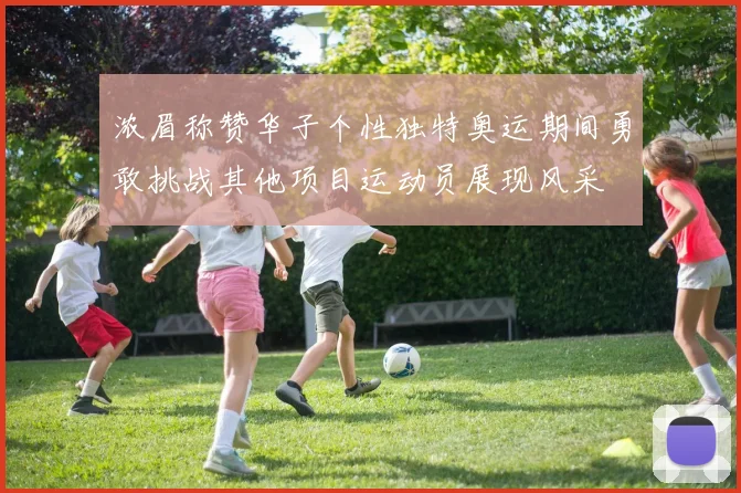 浓眉称赞华子个性独特奥运期间勇敢挑战其他项目运动员展现风采