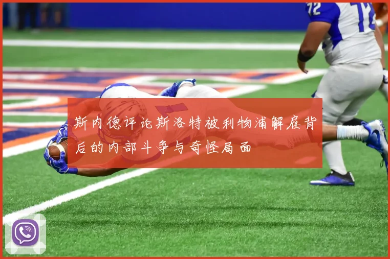 斯内德评论斯洛特被利物浦解雇背后的内部斗争与奇怪局面