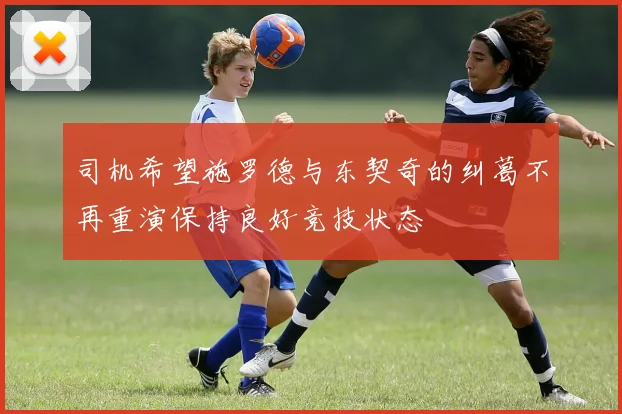 司机希望施罗德与东契奇的纠葛不再重演保持良好竞技状态